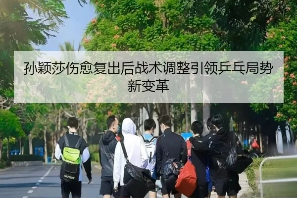 孙颖莎伤愈复出后战术调整引领乒乓局势新变革
