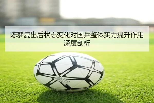 陈梦复出后状态变化对国乒整体实力提升作用深度剖析