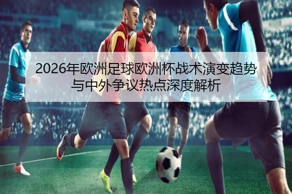 2026年欧洲足球欧洲杯战术演变趋势与中外争议热点深度解析