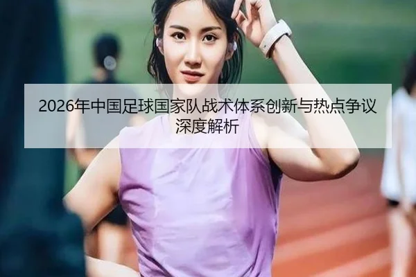2026年中国足球国家队战术体系创新与热点争议深度解析