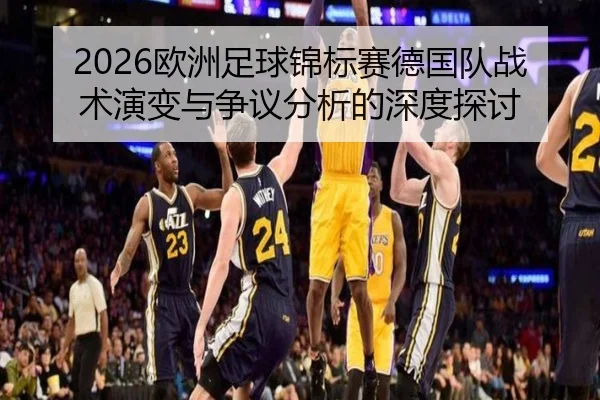 2026欧洲足球锦标赛德国队战术演变与争议分析的深度探讨
