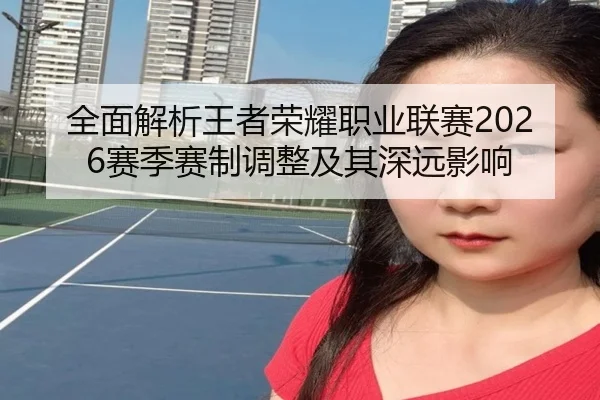 全面解析王者荣耀职业联赛2026赛季赛制调整及其深远影响