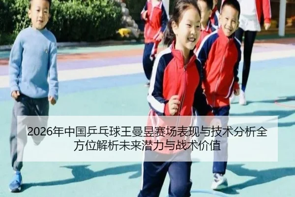 2026年中国乒乓球王曼昱赛场表现与技术分析全方位解析未来潜力与战术价值