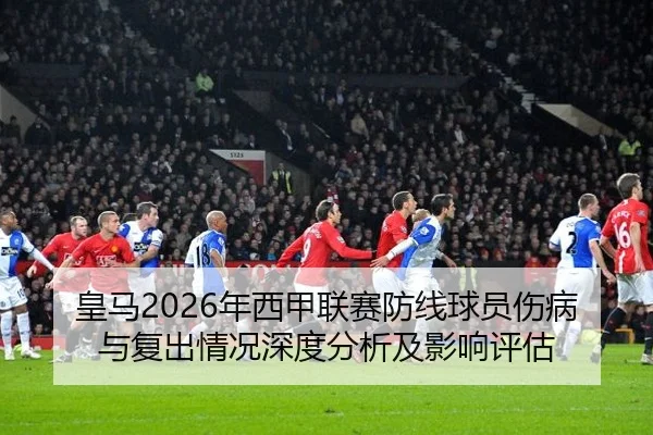 皇马2026年西甲联赛防线球员伤病与复出情况深度分析及影响评估